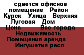 сдается офисное помещение › Район ­ Курск › Улица ­ Верхняя Луговая › Дом ­ 13 › Цена ­ 400 - Все города Недвижимость » Помещения аренда   . Ингушетия респ.